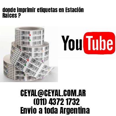 donde imprimir etiquetas en Estación Raíces ?