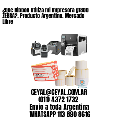 ¿Que Ribbon utiliza mi Impresora gt800 ZEBRA?. Producto Argentino. Mercado Libre