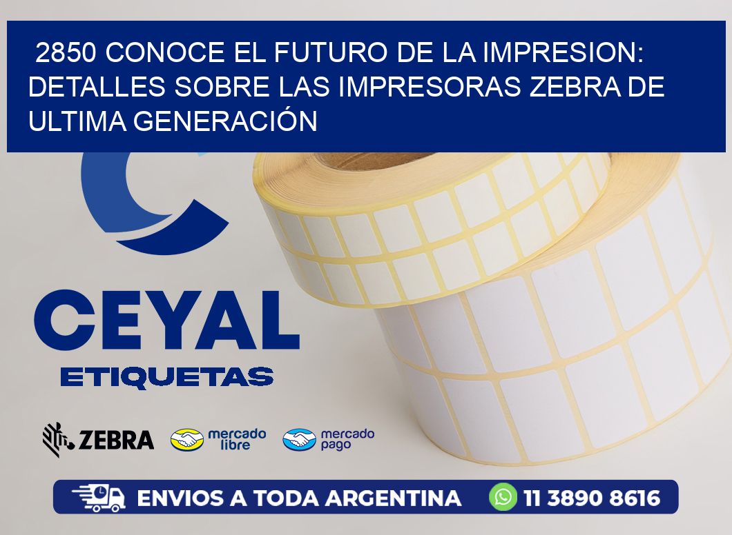 2850 CONOCE EL FUTURO DE LA IMPRESION: DETALLES SOBRE LAS IMPRESORAS ZEBRA DE ULTIMA GENERACIÓN