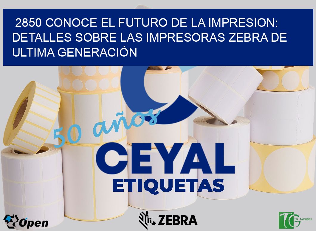 2850 CONOCE EL FUTURO DE LA IMPRESION: DETALLES SOBRE LAS IMPRESORAS ZEBRA DE ULTIMA GENERACIÓN